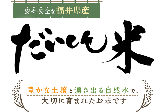 安心・安全な福井県産 だいしん米 豊かな土壌と湧き出る自然水で、大切に育まれたお米です